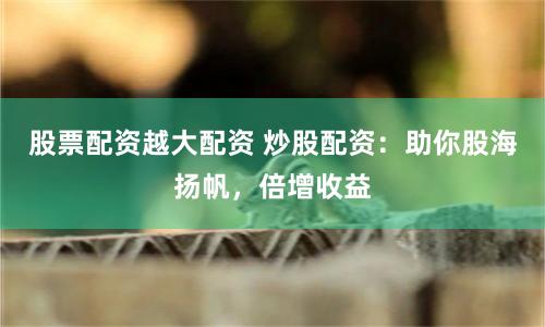 股票配资越大配资 炒股配资：助你股海扬帆，倍增收益