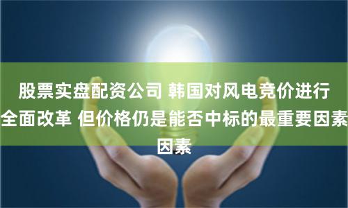 股票实盘配资公司 韩国对风电竞价进行全面改革 但价格仍是能否中标的最重要因素