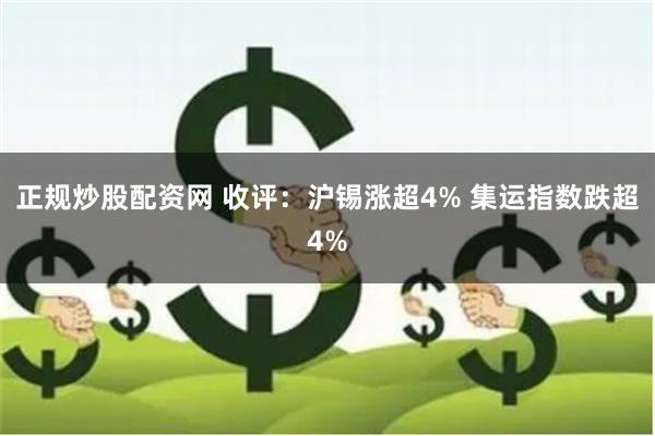 正规炒股配资网 收评：沪锡涨超4% 集运指数跌超4%