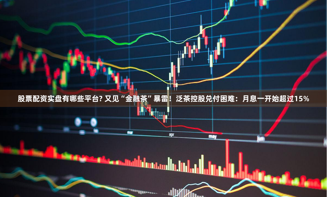 股票配资实盘有哪些平台? 又见“金融茶”暴雷！泛茶控股兑付困难：月息一开始超过15%