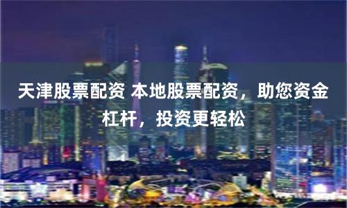 天津股票配资 本地股票配资，助您资金杠杆，投资更轻松