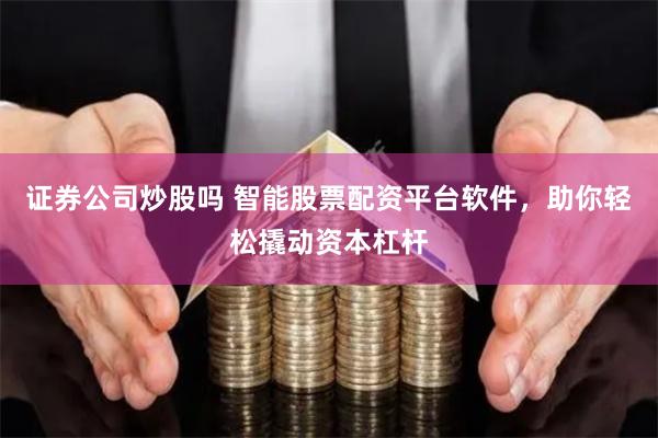 证券公司炒股吗 智能股票配资平台软件，助你轻松撬动资本杠杆