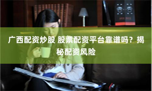 广西配资炒股 股票配资平台靠谱吗？揭秘配资风险