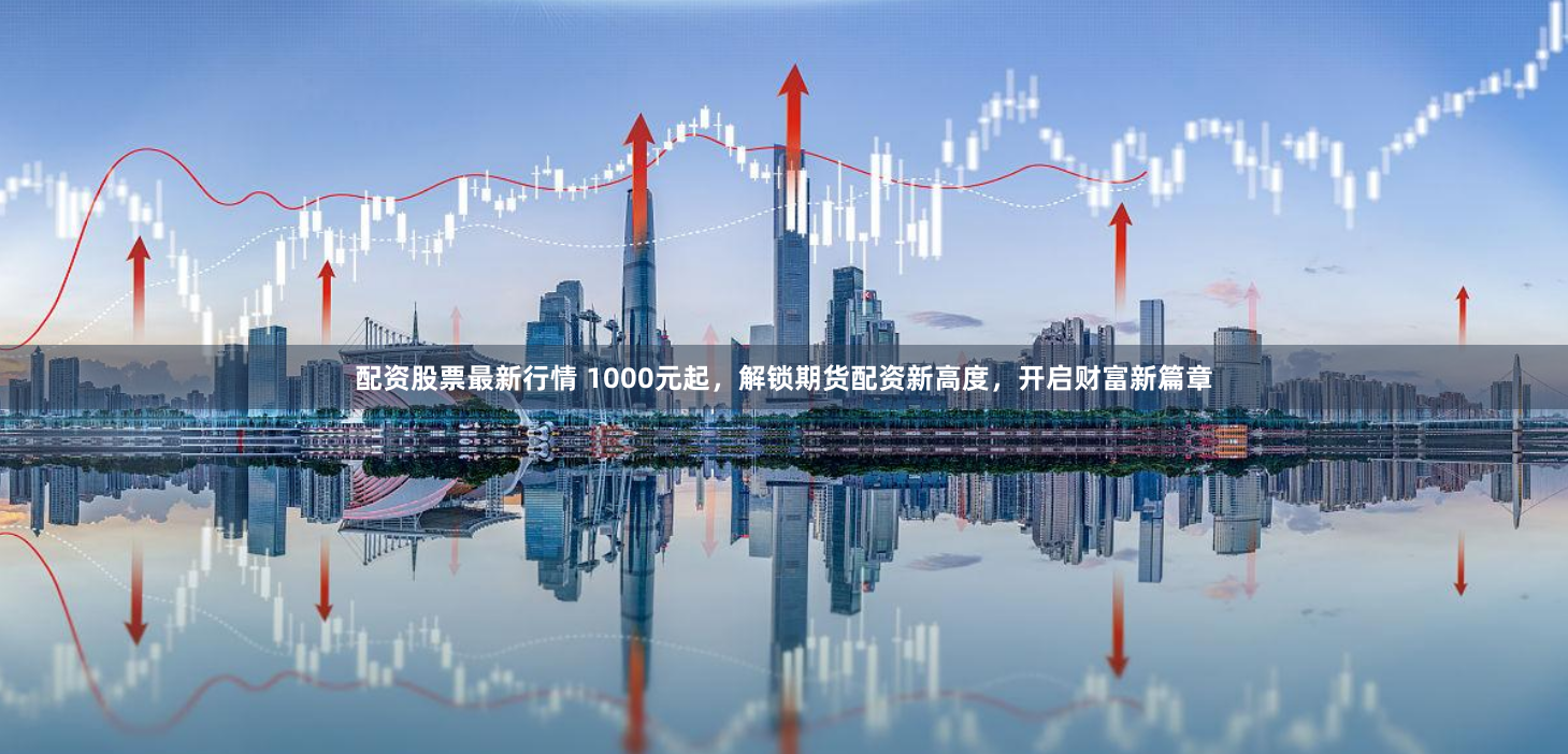 配资股票最新行情 1000元起，解锁期货配资新高度，开启财富新篇章