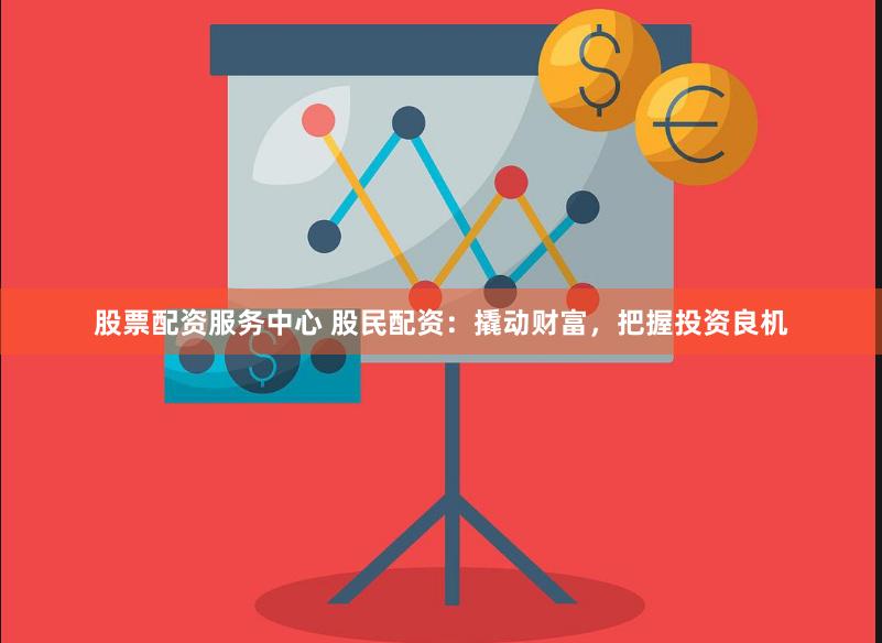 股票配资服务中心 股民配资：撬动财富，把握投资良机
