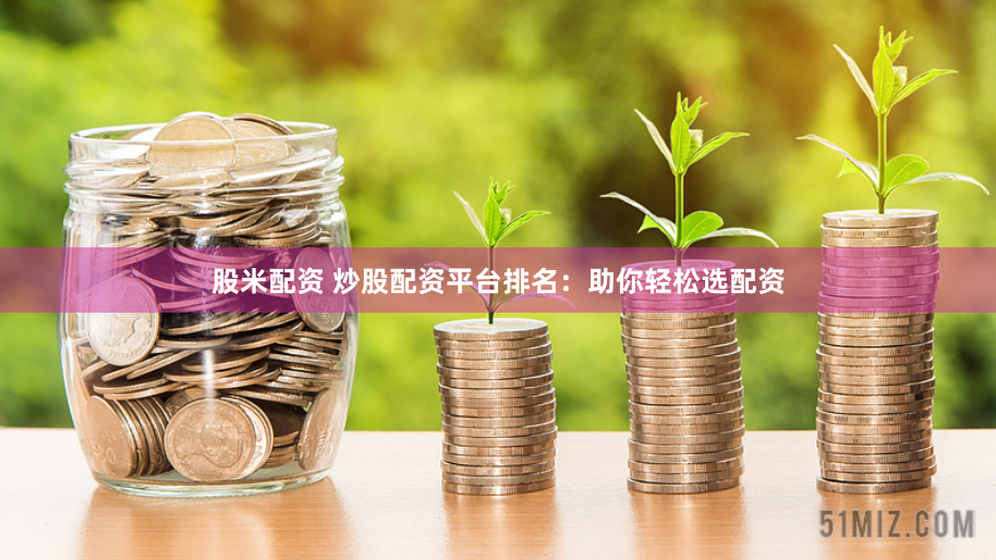 股米配资 炒股配资平台排名：助你轻松选配资