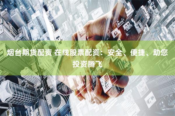 烟台期货配资 在线股票配资：安全、便捷、助您投资腾飞