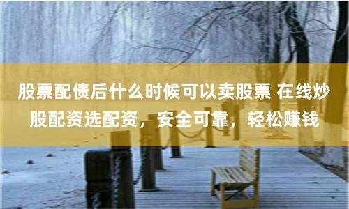 股票配债后什么时候可以卖股票 在线炒股配资选配资，安全可靠，轻松赚钱