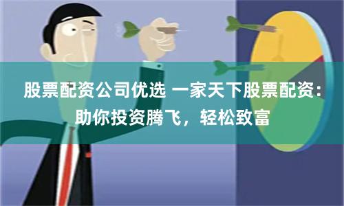 股票配资公司优选 一家天下股票配资：助你投资腾飞，轻松致富
