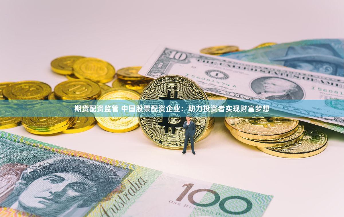 期货配资监管 中国股票配资企业：助力投资者实现财富梦想