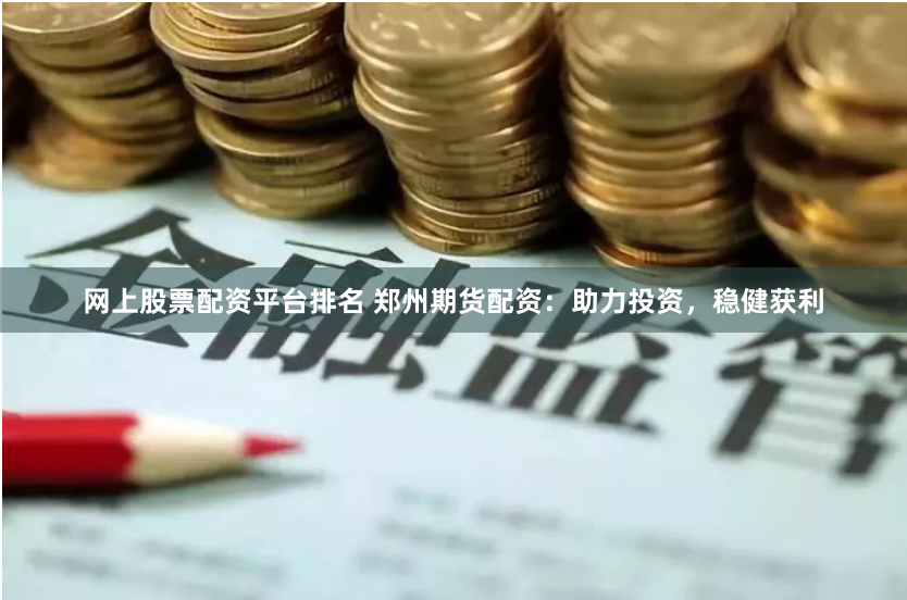网上股票配资平台排名 郑州期货配资：助力投资，稳健获利