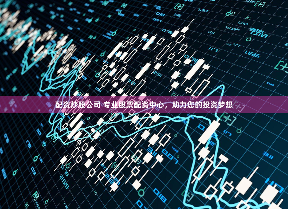 配资炒股公司 专业股票配资中心，助力您的投资梦想