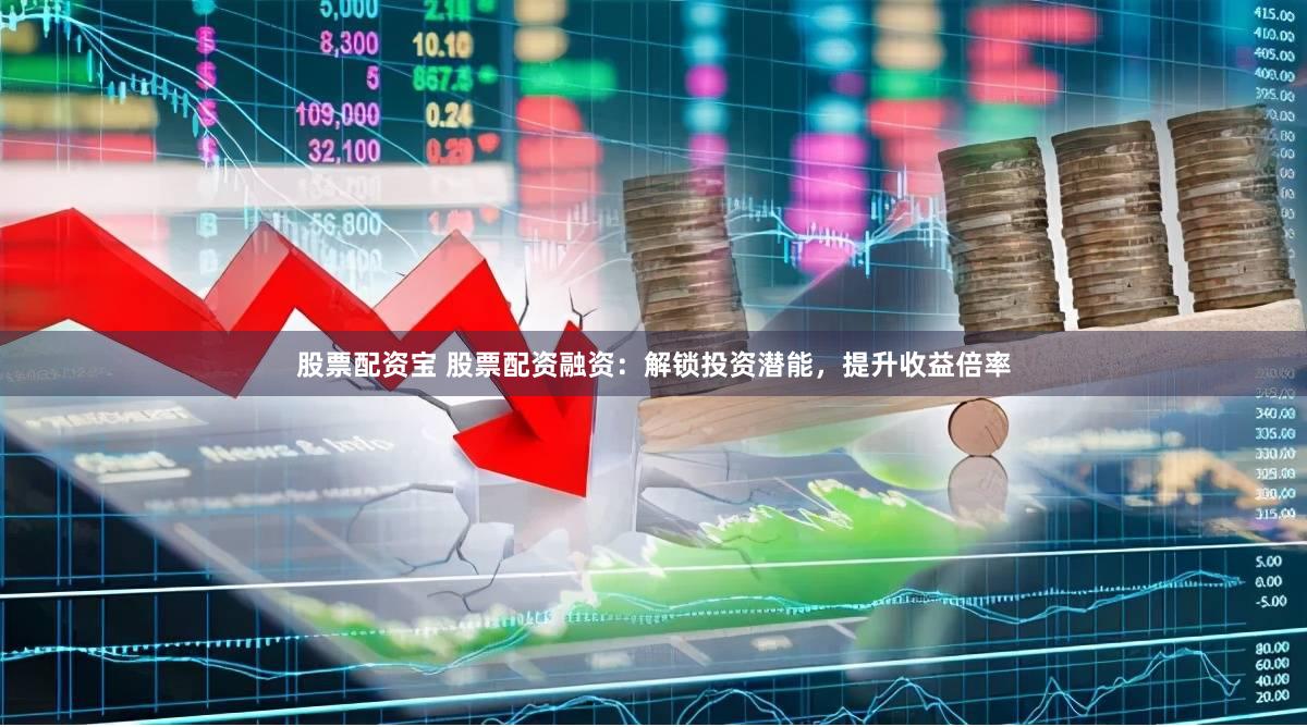 股票配资宝 股票配资融资：解锁投资潜能，提升收益倍率