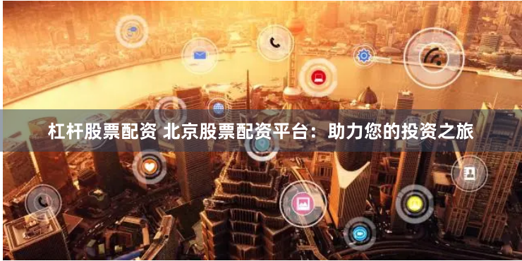 杠杆股票配资 北京股票配资平台：助力您的投资之旅