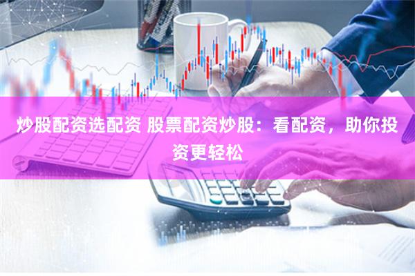 炒股配资选配资 股票配资炒股：看配资，助你投资更轻松