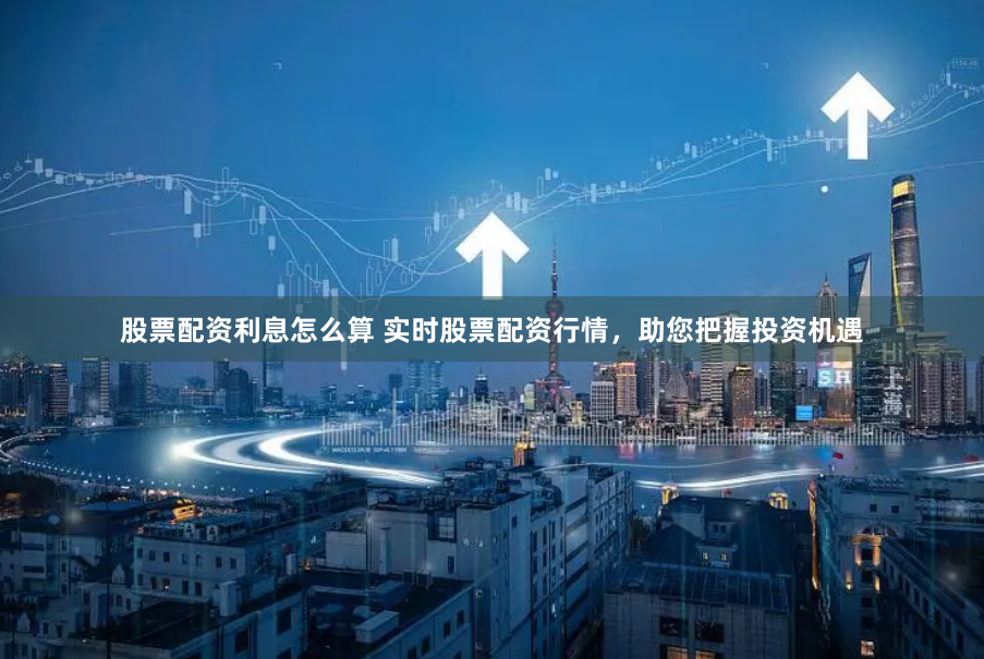 股票配资利息怎么算 实时股票配资行情，助您把握投资机遇
