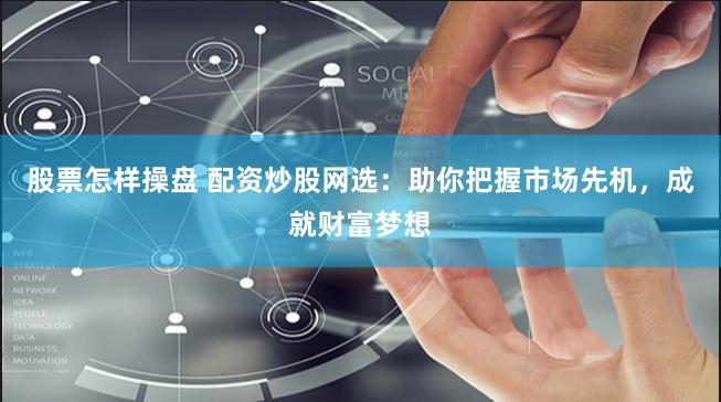 股票怎样操盘 配资炒股网选：助你把握市场先机，成就财富梦想