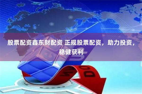 股票配资鑫东财配资 正规股票配资，助力投资，稳健获利