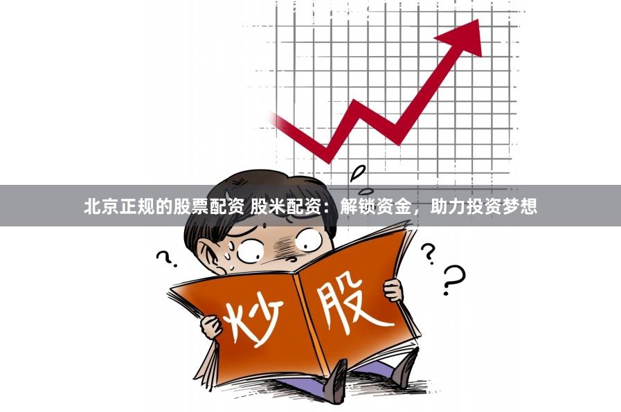 北京正规的股票配资 股米配资：解锁资金，助力投资梦想