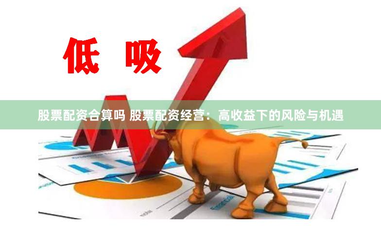 股票配资合算吗 股票配资经营：高收益下的风险与机遇