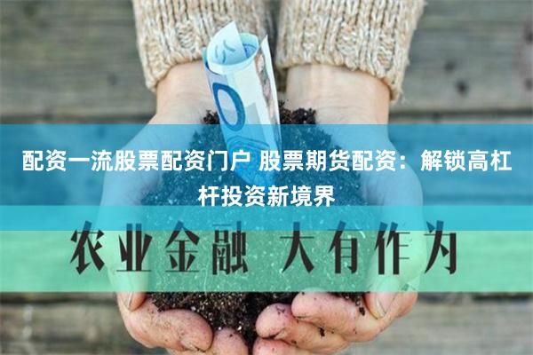 配资一流股票配资门户 股票期货配资：解锁高杠杆投资新境界
