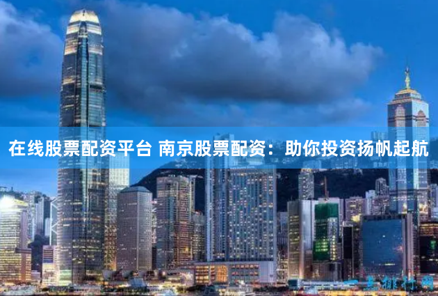 在线股票配资平台 南京股票配资：助你投资扬帆起航