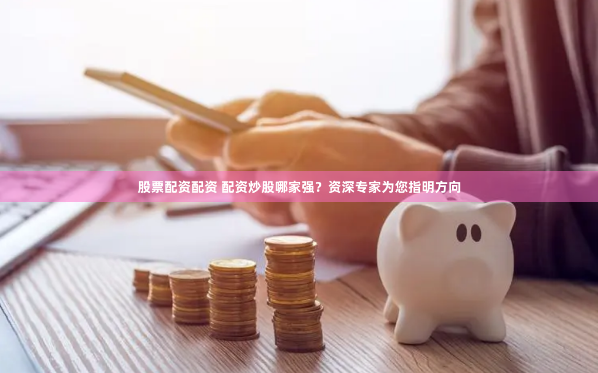 股票配资配资 配资炒股哪家强？资深专家为您指明方向