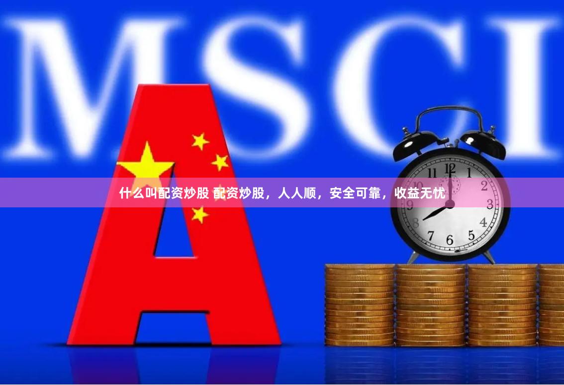 什么叫配资炒股 配资炒股，人人顺，安全可靠，收益无忧