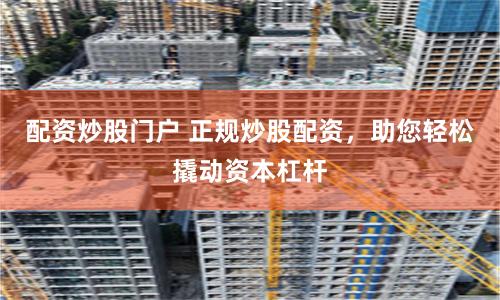 配资炒股门户 正规炒股配资，助您轻松撬动资本杠杆