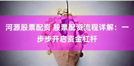 河源股票配资 股票配资流程详解：一步步开启资金杠杆