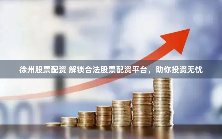 徐州股票配资 解锁合法股票配资平台，助你投资无忧