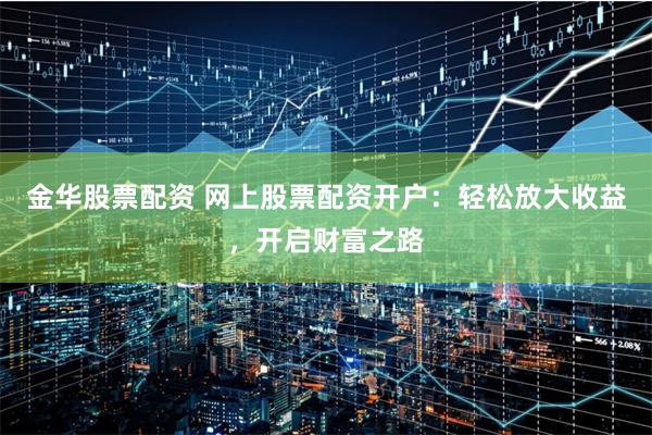金华股票配资 网上股票配资开户：轻松放大收益，开启财富之路