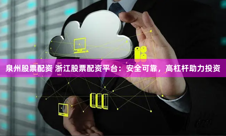 泉州股票配资 浙江股票配资平台：安全可靠，高杠杆助力投资