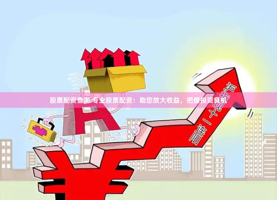 股票配资查询 专业股票配资：助您放大收益，把握投资良机