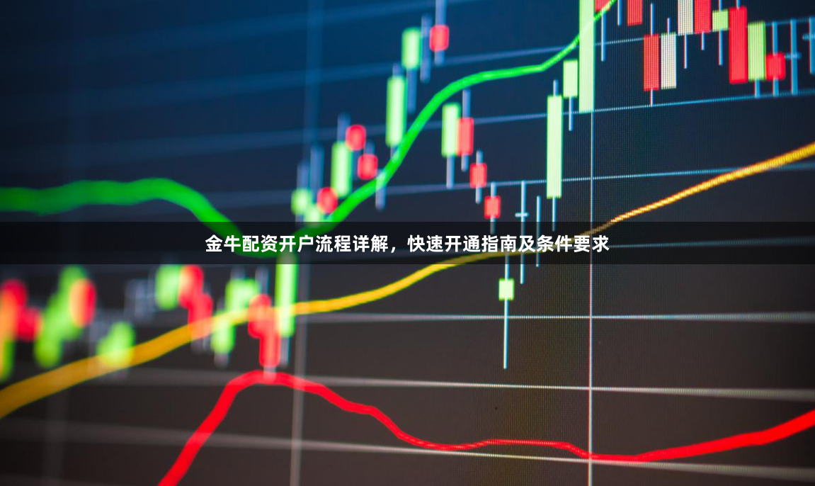 金牛配资开户流程详解，快速开通指南及条件要求