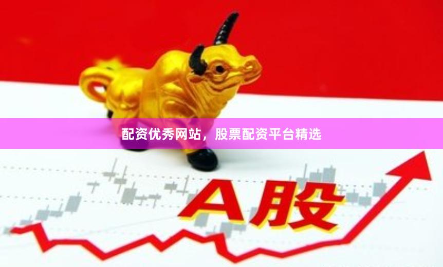 配资优秀网站，股票配资平台精选
