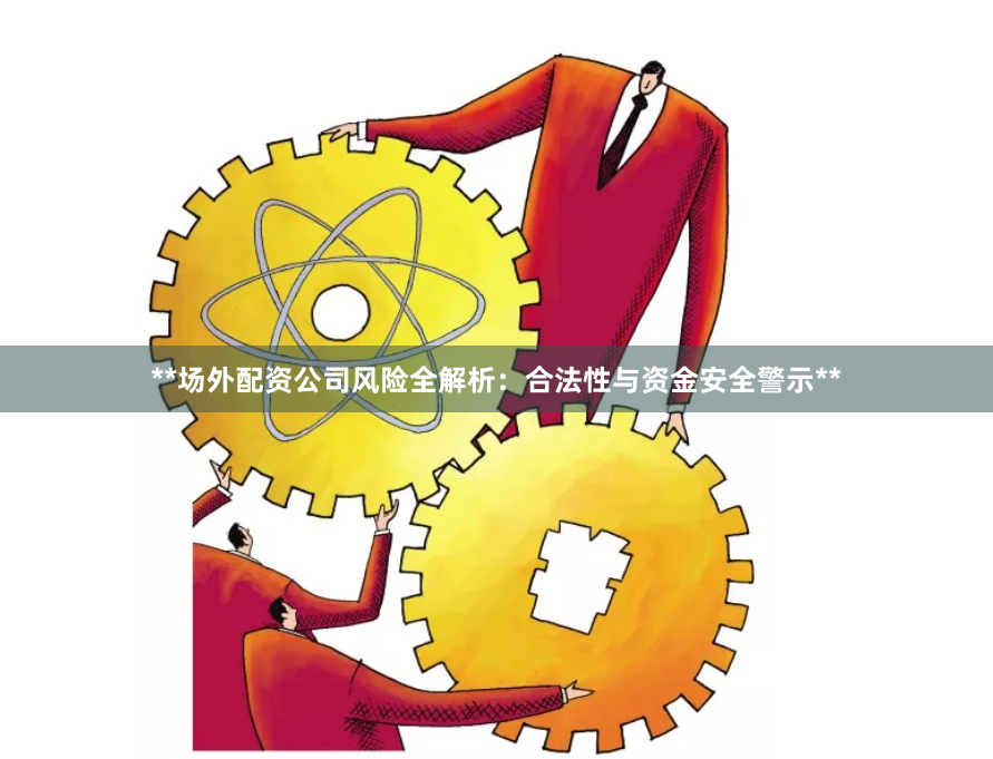 **场外配资公司风险全解析：合法性与资金安全警示**