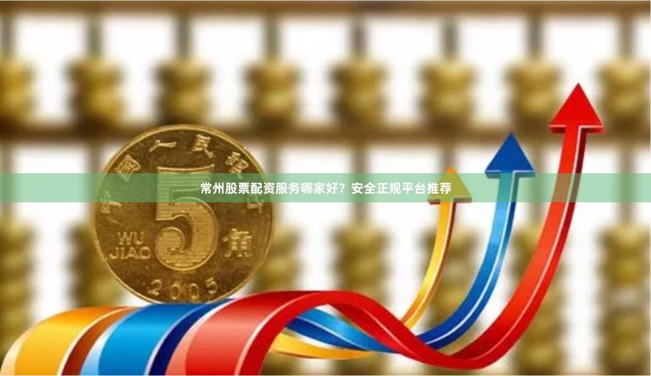 常州股票配资服务哪家好？安全正规平台推荐